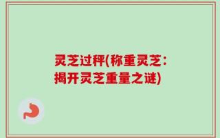 灵芝过秤(称重灵芝：揭开灵芝重量之谜)