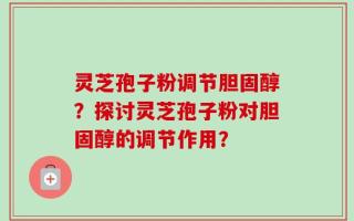 灵芝孢子粉调节胆固醇？探讨灵芝孢子粉对胆固醇的调节作用？