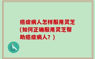 癌症病人怎样服用灵芝(如何正确服用灵芝帮助癌症病人？)