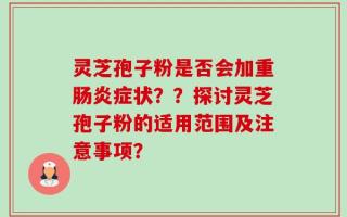灵芝孢子粉是否会加重肠炎症状？？探讨灵芝孢子粉的适用范围及注意事项？