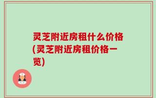灵芝附近房租什么价格(灵芝附近房租价格一览)