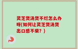 灵芝煲汤煲不烂怎么办呀(如何让灵芝煲汤煲出口感不柴？)
