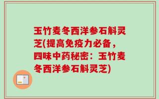 玉竹麦冬西洋参石斛灵芝(提高免疫力必备，四味中药秘密：玉竹麦冬西洋参石斛灵芝)