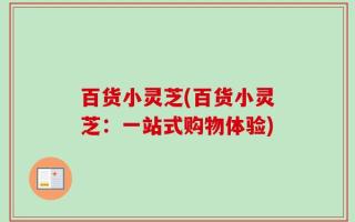 百货小灵芝(百货小灵芝：一站式购物体验)