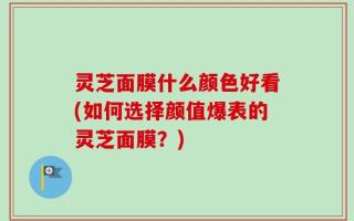 灵芝面膜什么颜色好看(如何选择颜值爆表的灵芝面膜？)
