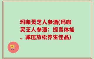 玛咖灵芝人参酒(玛咖灵芝人参酒：提高体能、减压放松养生佳品)