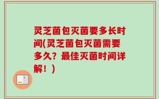 灵芝菌包灭菌要多长时间(灵芝菌包灭菌需要多久？最佳灭菌时间详解！)