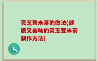 灵芝薏米茶的做法(健康又美味的灵芝薏米茶制作方法)