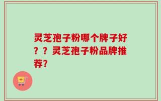 灵芝孢子粉哪个牌子好？？灵芝孢子粉品牌推荐？