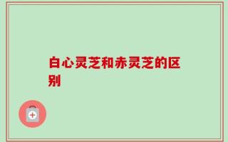 白心灵芝和赤灵芝的区别