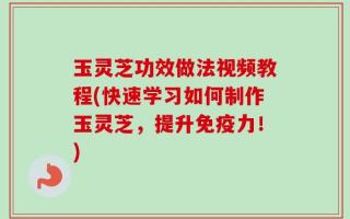 玉灵芝功效做法视频教程(快速学习如何制作玉灵芝，提升免疫力！)