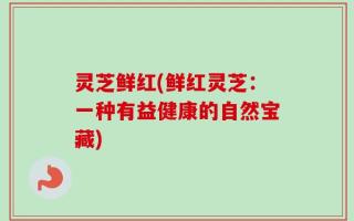 灵芝鲜红(鲜红灵芝：一种有益健康的自然宝藏)