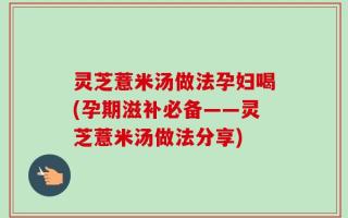 灵芝薏米汤做法孕妇喝(孕期滋补必备——灵芝薏米汤做法分享)