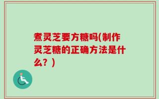 煮灵芝要方糖吗(制作灵芝糖的正确方法是什么？)