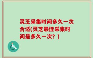 灵芝采集时间多久一次合适(灵芝最佳采集时间是多久一次？)