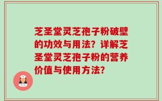 芝圣堂灵芝孢子粉破壁的功效与用法？详解芝圣堂灵芝孢子粉的营养价值与使用方法？