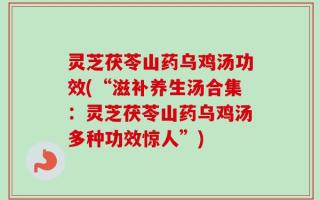 灵芝茯苓山药乌鸡汤功效(“滋补养生汤合集：灵芝茯苓山药乌鸡汤多种功效惊人”)