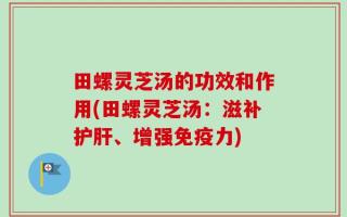 田螺灵芝汤的功效和作用(田螺灵芝汤：滋补护肝、增强免疫力)
