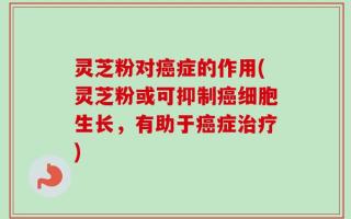 灵芝粉对癌症的作用(灵芝粉或可抑制癌细胞生长，有助于癌症治疗)