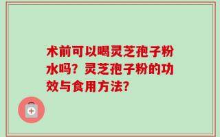 术前可以喝灵芝孢子粉水吗？灵芝孢子粉的功效与食用方法？