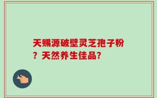 天赐源破壁灵芝孢子粉？天然养生佳品？