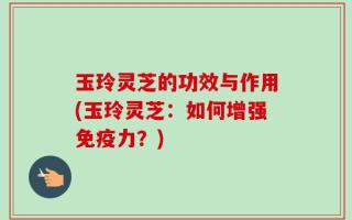 玉玲灵芝的功效与作用(玉玲灵芝：如何增强免疫力？)
