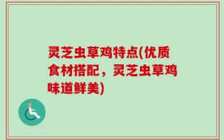 灵芝虫草鸡特点(优质食材搭配，灵芝虫草鸡味道鲜美)