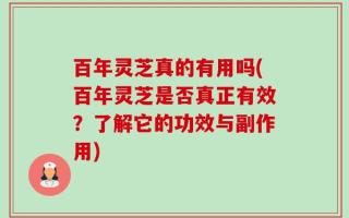 百年灵芝真的有用吗(百年灵芝是否真正有效？了解它的功效与副作用)