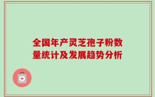 全国年产灵芝孢子粉数量统计及发展趋势分析