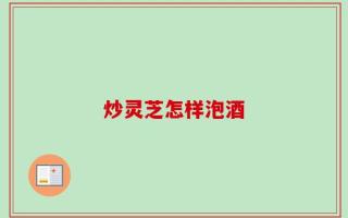炒灵芝怎样泡酒