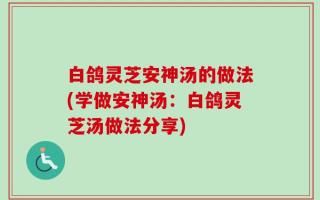 白鸽灵芝安神汤的做法(学做安神汤：白鸽灵芝汤做法分享)