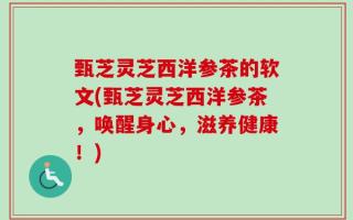 甄芝灵芝西洋参茶的软文(甄芝灵芝西洋参茶，唤醒身心，滋养健康！)