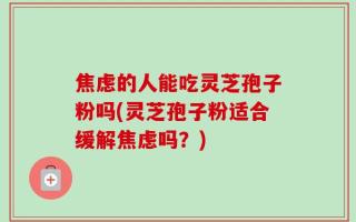 焦虑的人能吃灵芝孢子粉吗(灵芝孢子粉适合缓解焦虑吗？)