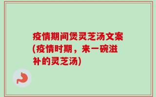 疫情期间煲灵芝汤文案(疫情时期，来一碗滋补的灵芝汤)