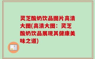 灵芝酸奶饮品图片高清大图(高清大图：灵芝酸奶饮品展现其健康美味之道)