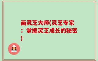 画灵芝大师(灵芝专家：掌握灵芝成长的秘密)
