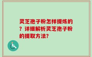 灵芝孢子粉怎样提炼的？详细解析灵芝孢子粉的提取方法？