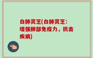 白肺灵芝(白肺灵芝：增强肺部免疫力，抗击疾病)