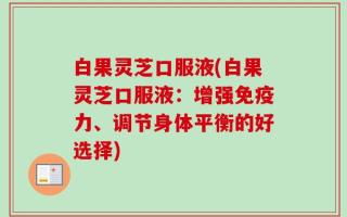 白果灵芝口服液(白果灵芝口服液：增强免疫力、调节身体平衡的好选择)