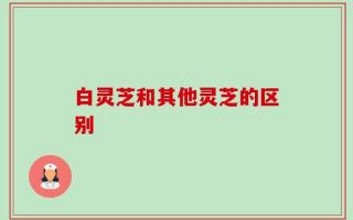 白灵芝和其他灵芝的区别