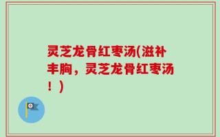 灵芝龙骨红枣汤(滋补丰胸，灵芝龙骨红枣汤！)