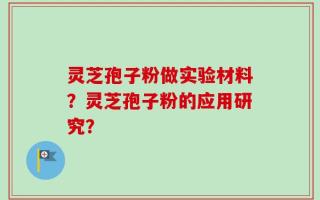 灵芝孢子粉做实验材料？灵芝孢子粉的应用研究？