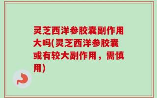 灵芝西洋参胶囊副作用大吗(灵芝西洋参胶囊或有较大副作用，需慎用)