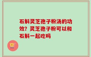 石斛灵芝孢子粉汤的功效？灵芝孢子粉可以和石斛一起吃吗