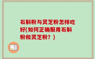 石斛粉与灵芝粉怎样吃好(如何正确服用石斛粉和灵芝粉？)