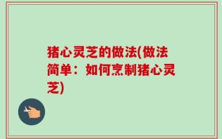 猪心灵芝的做法(做法简单：如何烹制猪心灵芝)