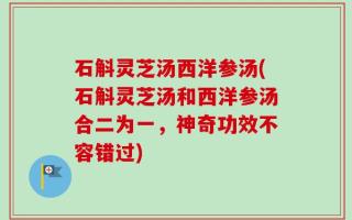 石斛灵芝汤西洋参汤(石斛灵芝汤和西洋参汤合二为一，神奇功效不容错过)