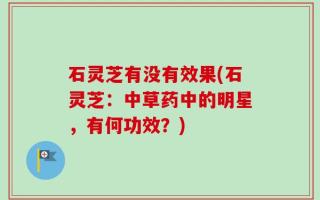 石灵芝有没有效果(石灵芝：中草药中的明星，有何功效？)