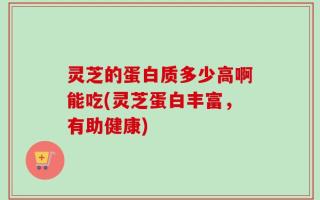 灵芝的蛋白质多少高啊能吃(灵芝蛋白丰富，有助健康)