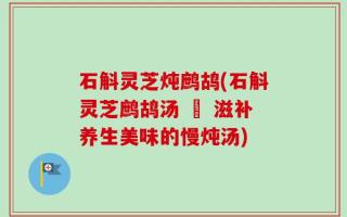 石斛灵芝炖鹧鸪(石斛灵芝鹧鸪汤 – 滋补养生美味的慢炖汤)